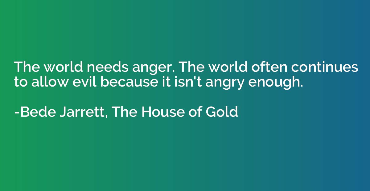 The world needs anger. The world often continues to allow ev