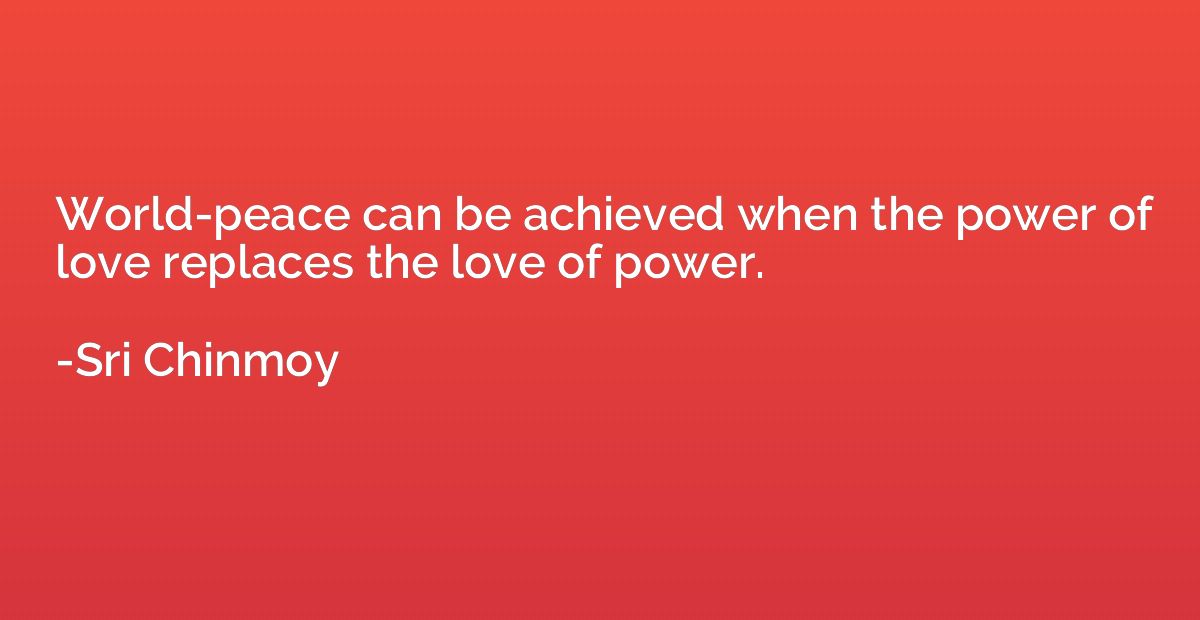 World-peace can be achieved when the power of love replaces 