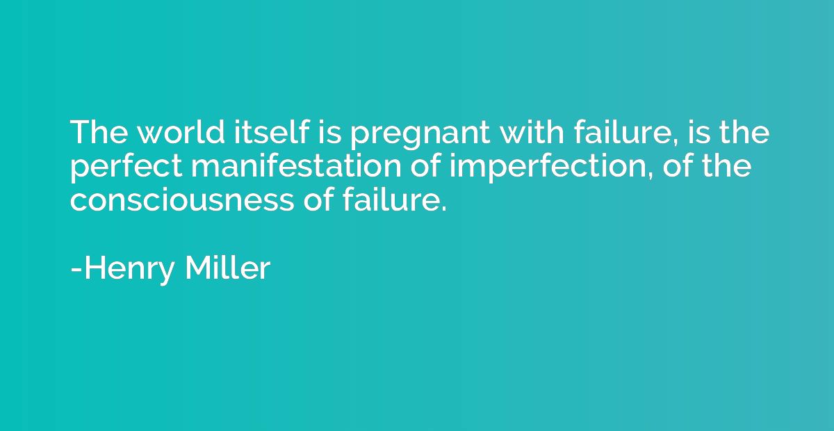 The world itself is pregnant with failure, is the perfect ma