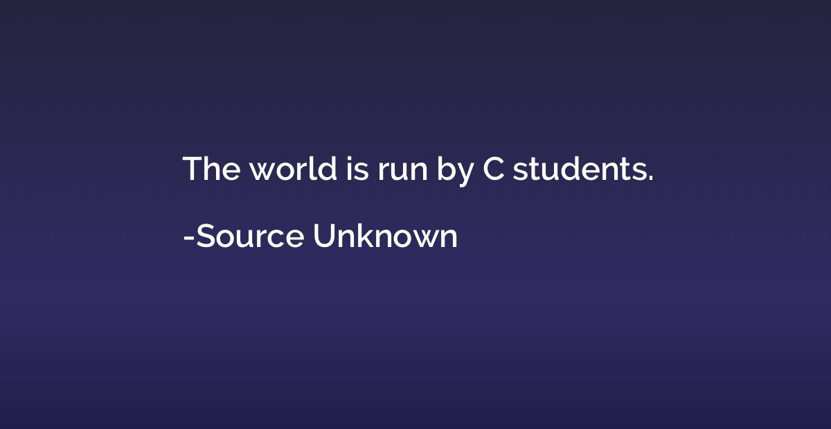 The world is run by C students.