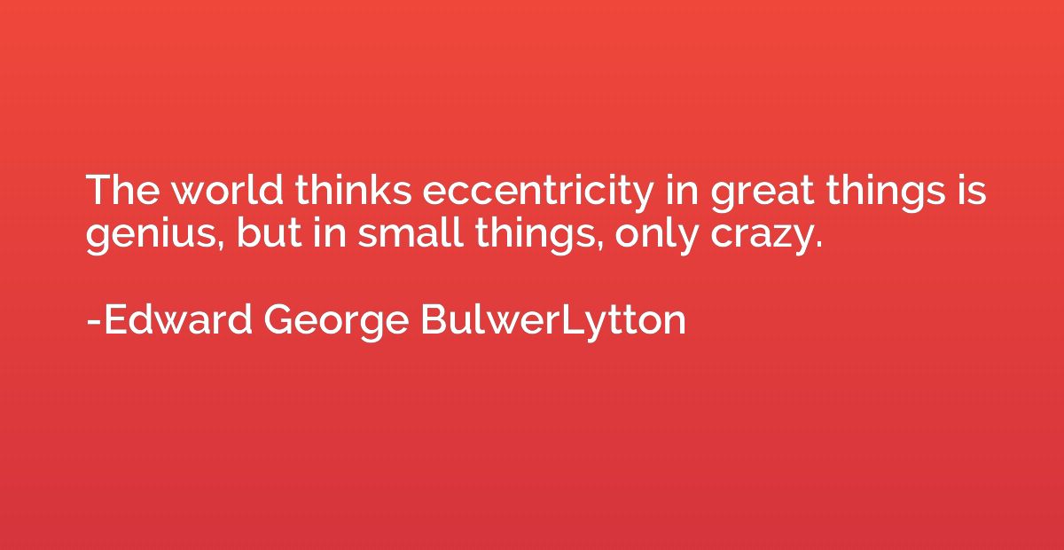 The world thinks eccentricity in great things is genius, but