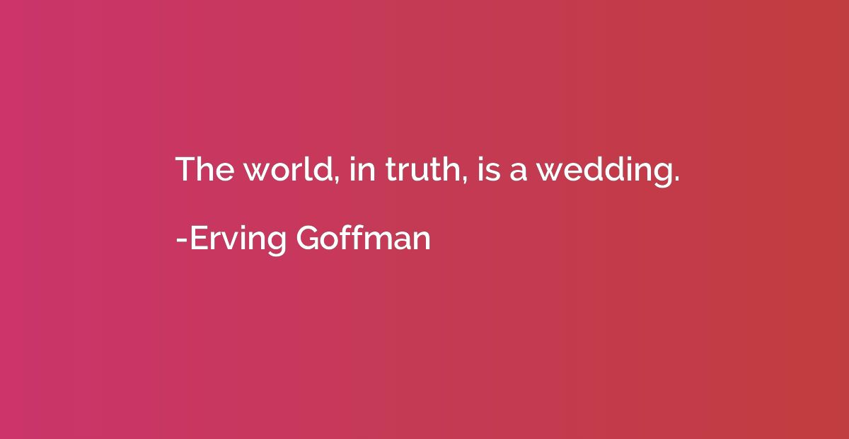 The world, in truth, is a wedding.
