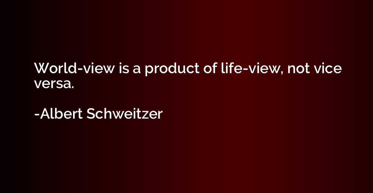 World-view is a product of life-view, not vice versa.
