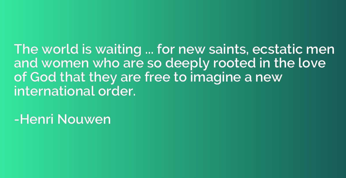 The world is waiting ... for new saints, ecstatic men and wo