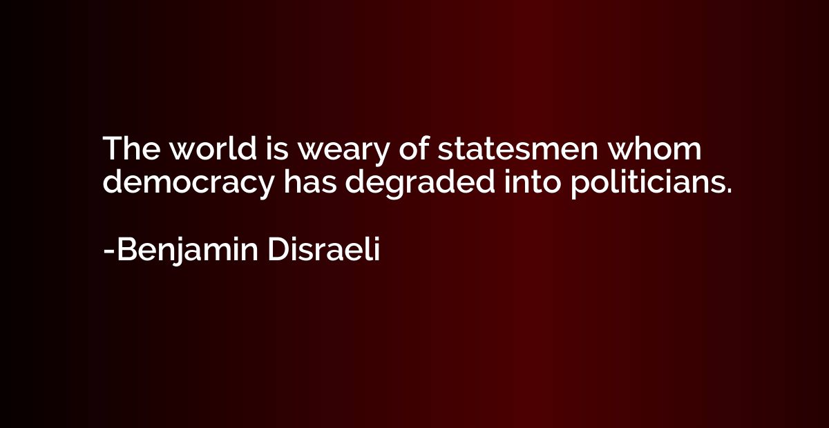 The world is weary of statesmen whom democracy has degraded 