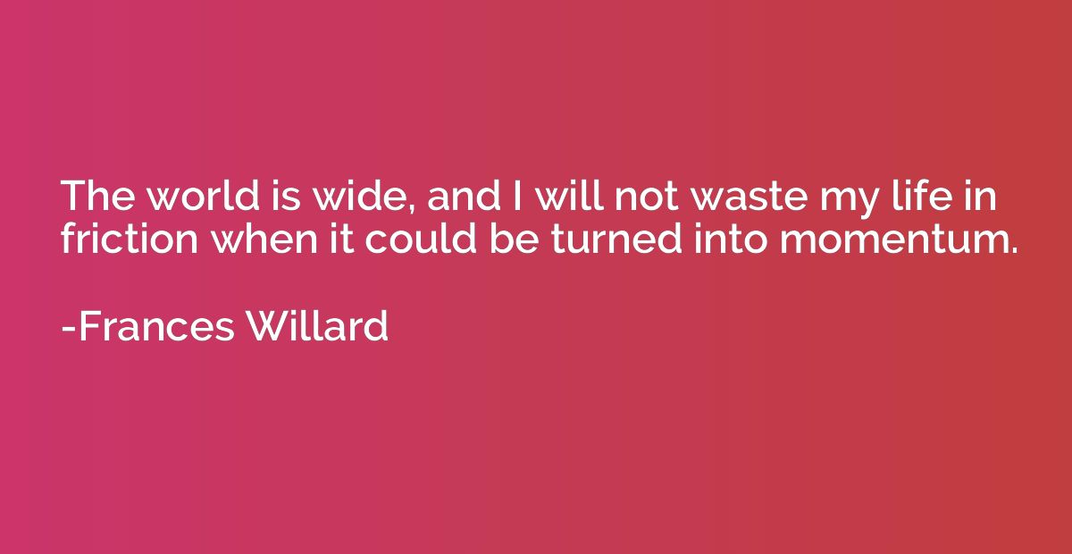 The world is wide, and I will not waste my life in friction 