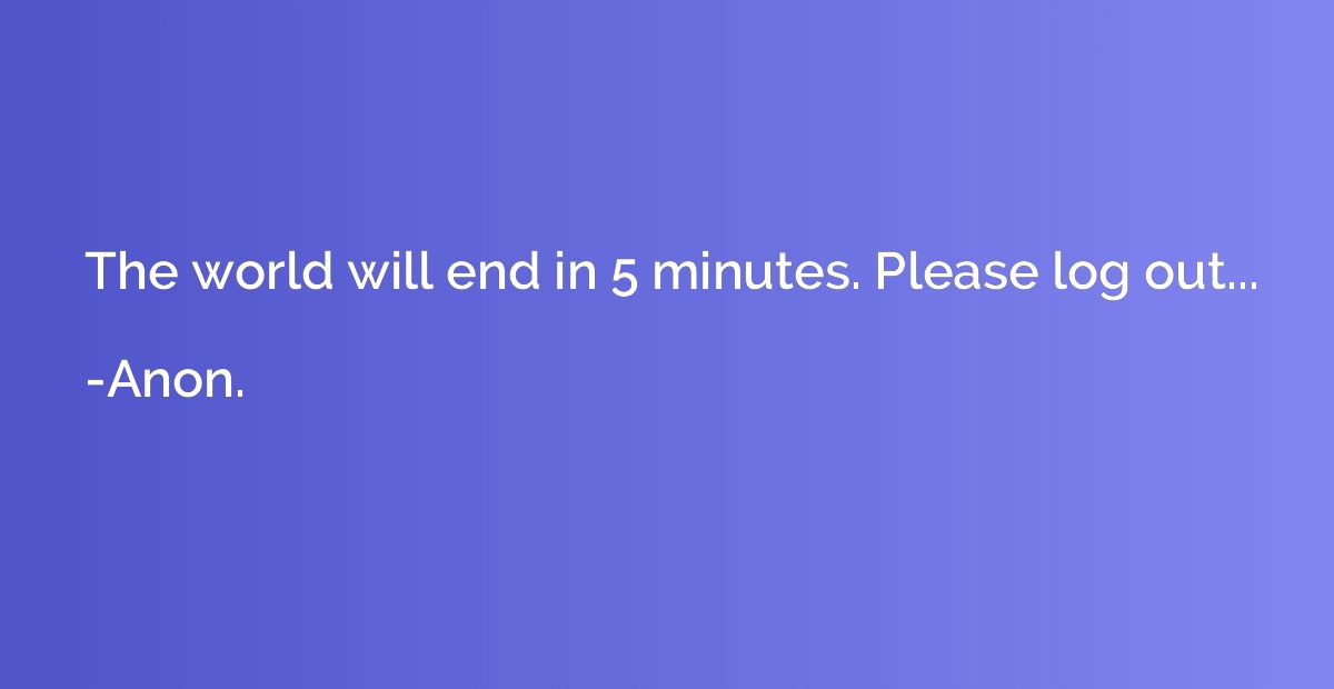 The world will end in 5 minutes. Please log out...
