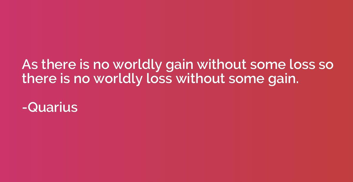 As there is no worldly gain without some loss so there is no