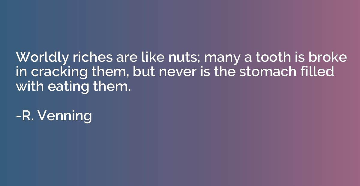 Worldly riches are like nuts; many a tooth is broke in crack