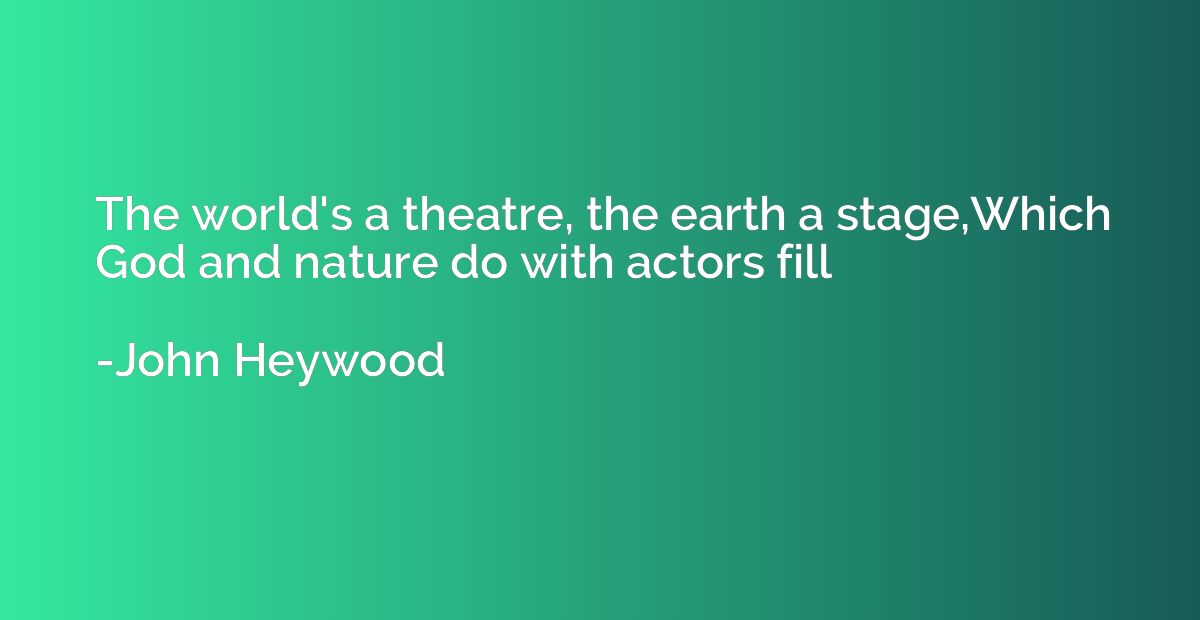 The world's a theatre, the earth a stage,Which God and natur