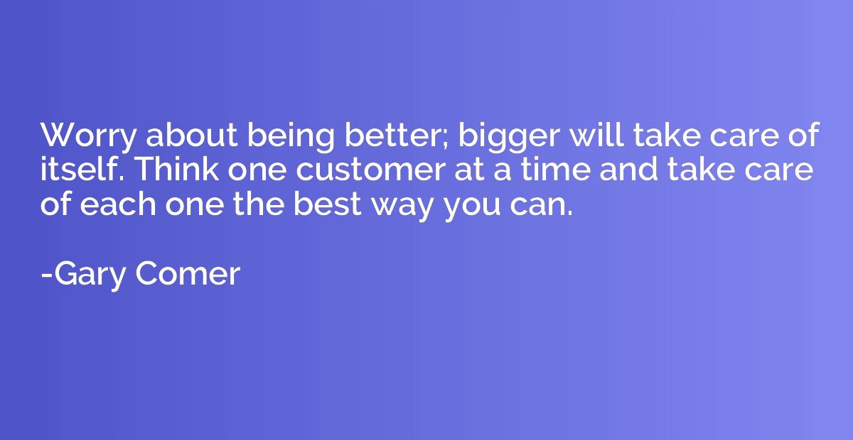 Worry about being better; bigger will take care of itself. T