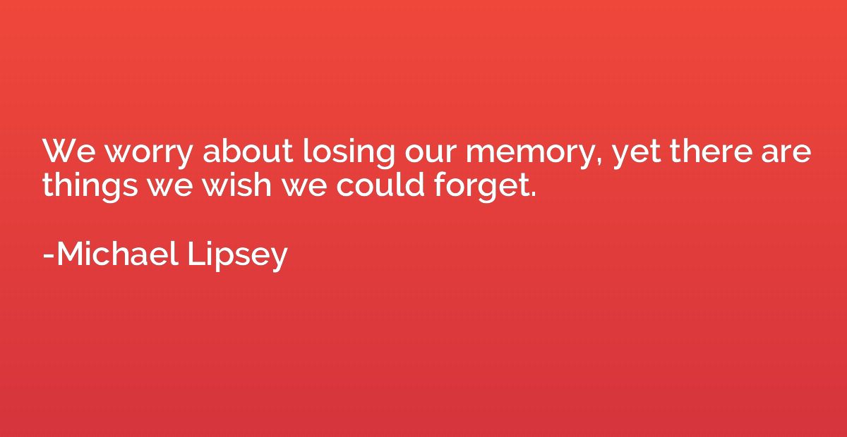 We worry about losing our memory, yet there are things we wi