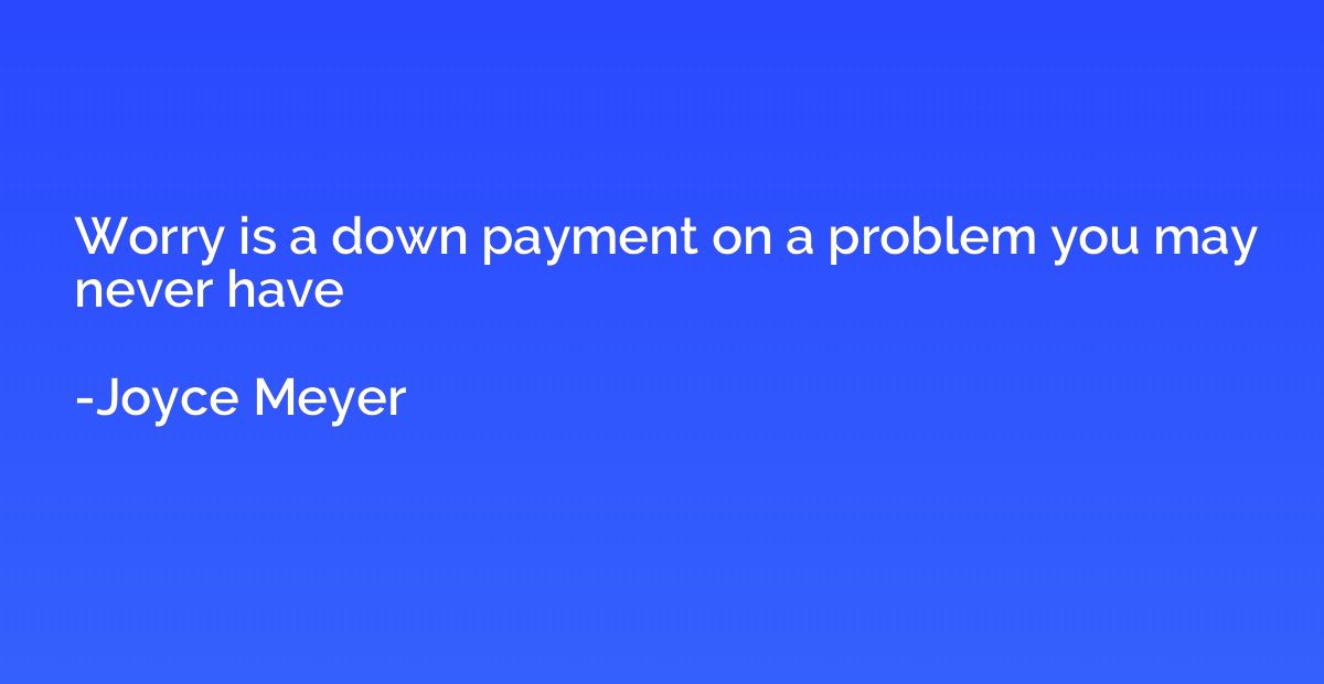 Worry is a down payment on a problem you may never have
