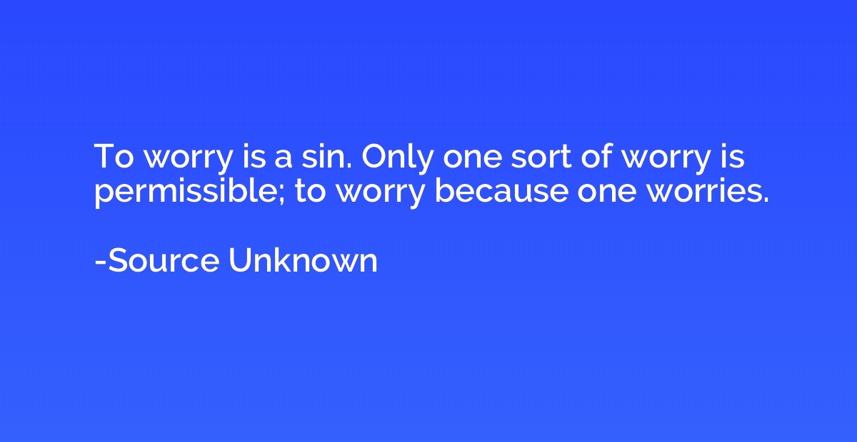 To worry is a sin. Only one sort of worry is permissible; to