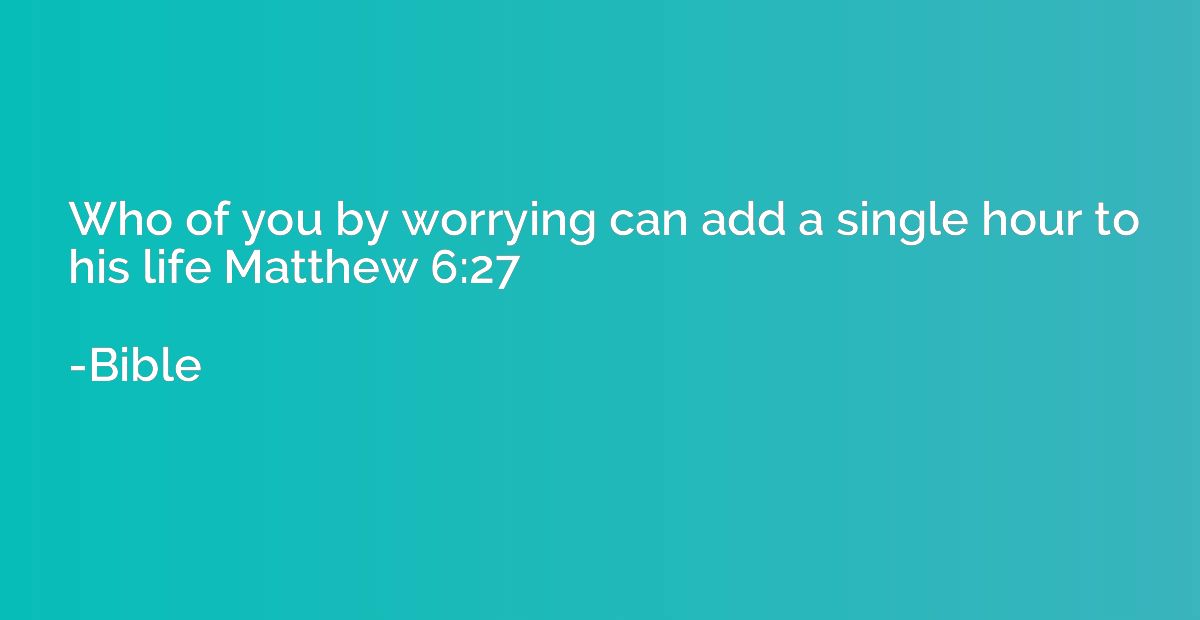 Who of you by worrying can add a single hour to his life Mat