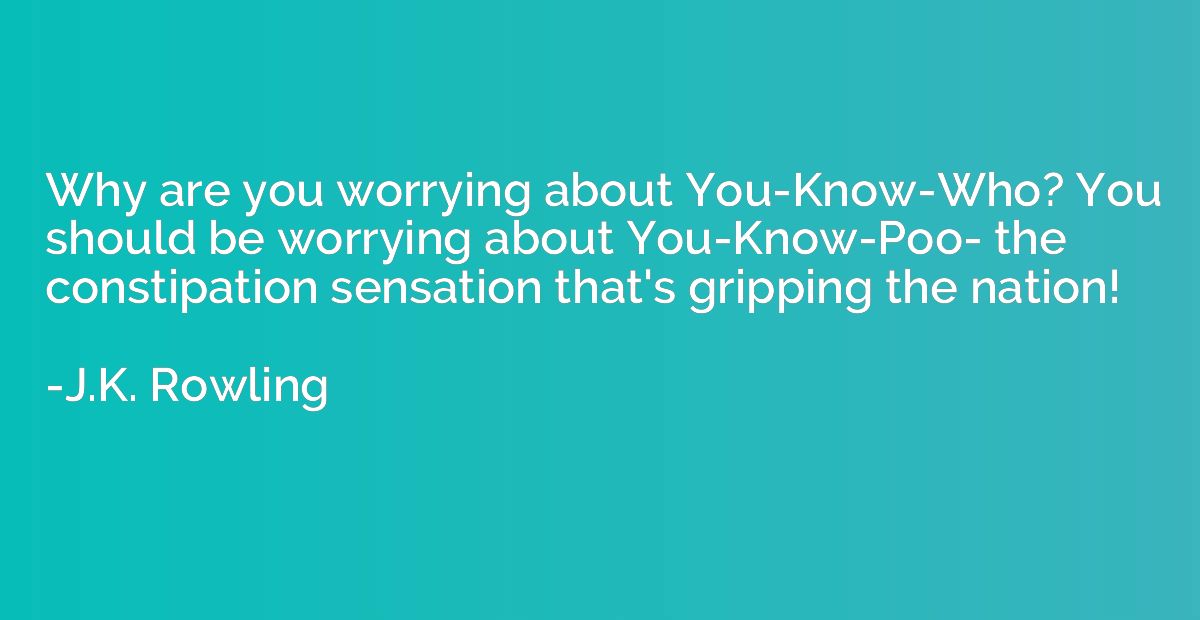 Why are you worrying about You-Know-Who? You should be worry