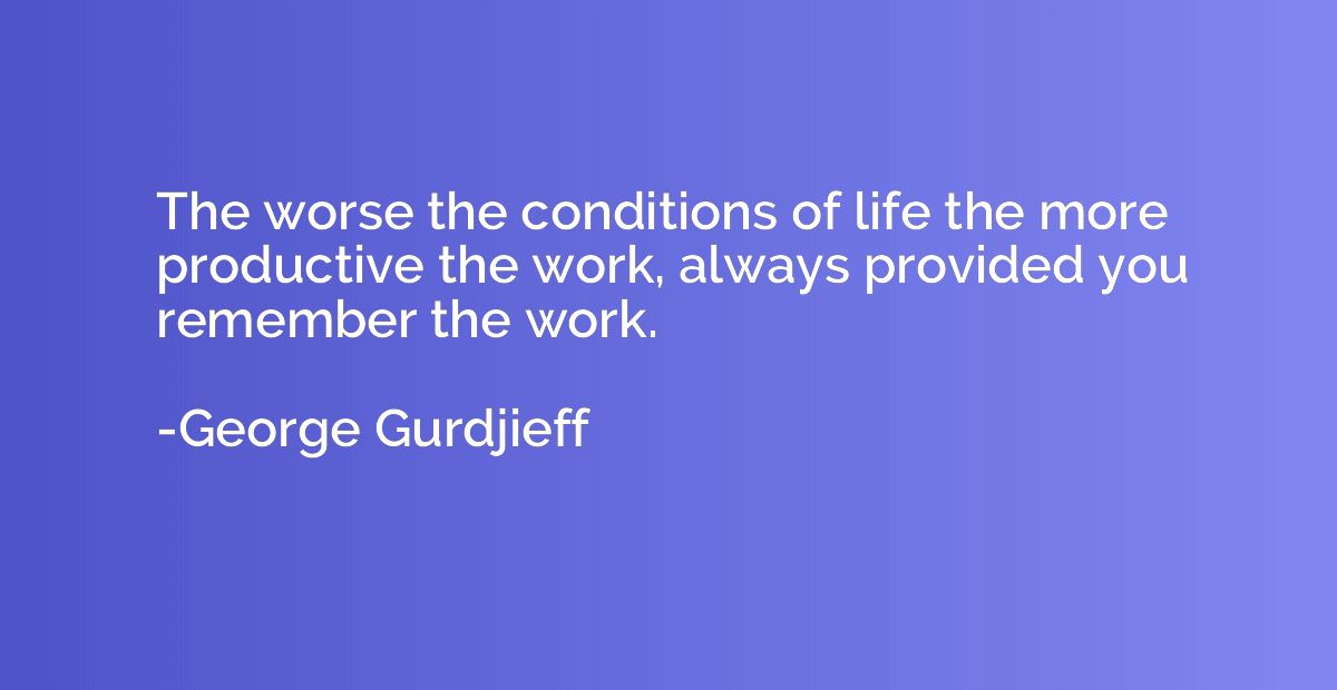 The worse the conditions of life the more productive the wor