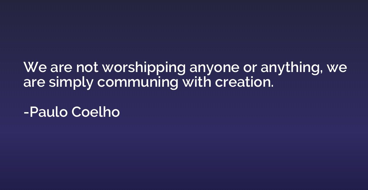 We are not worshipping anyone or anything, we are simply com