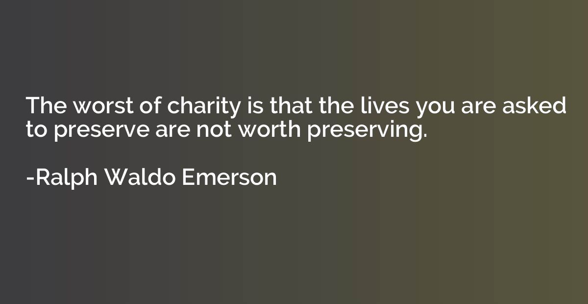 The worst of charity is that the lives you are asked to pres