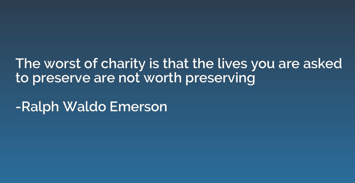 The worst of charity is that the lives you are asked to pres