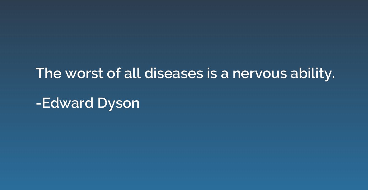The worst of all diseases is a nervous ability.