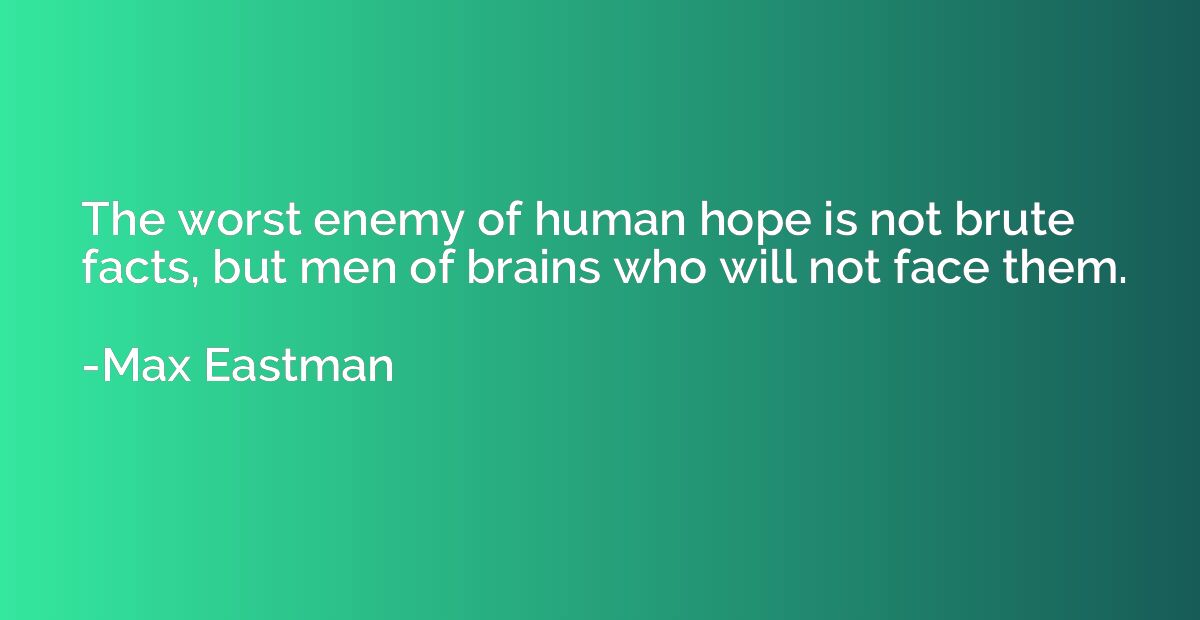 The worst enemy of human hope is not brute facts, but men of