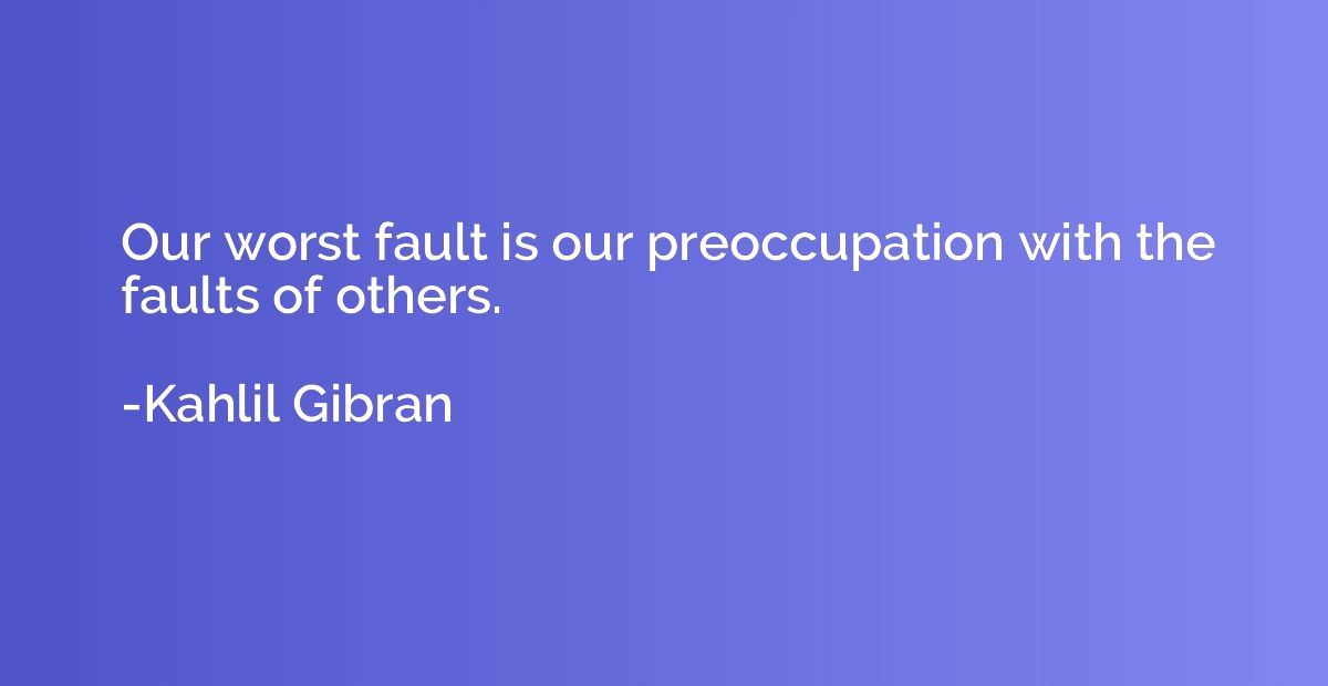 Our worst fault is our preoccupation with the faults of othe