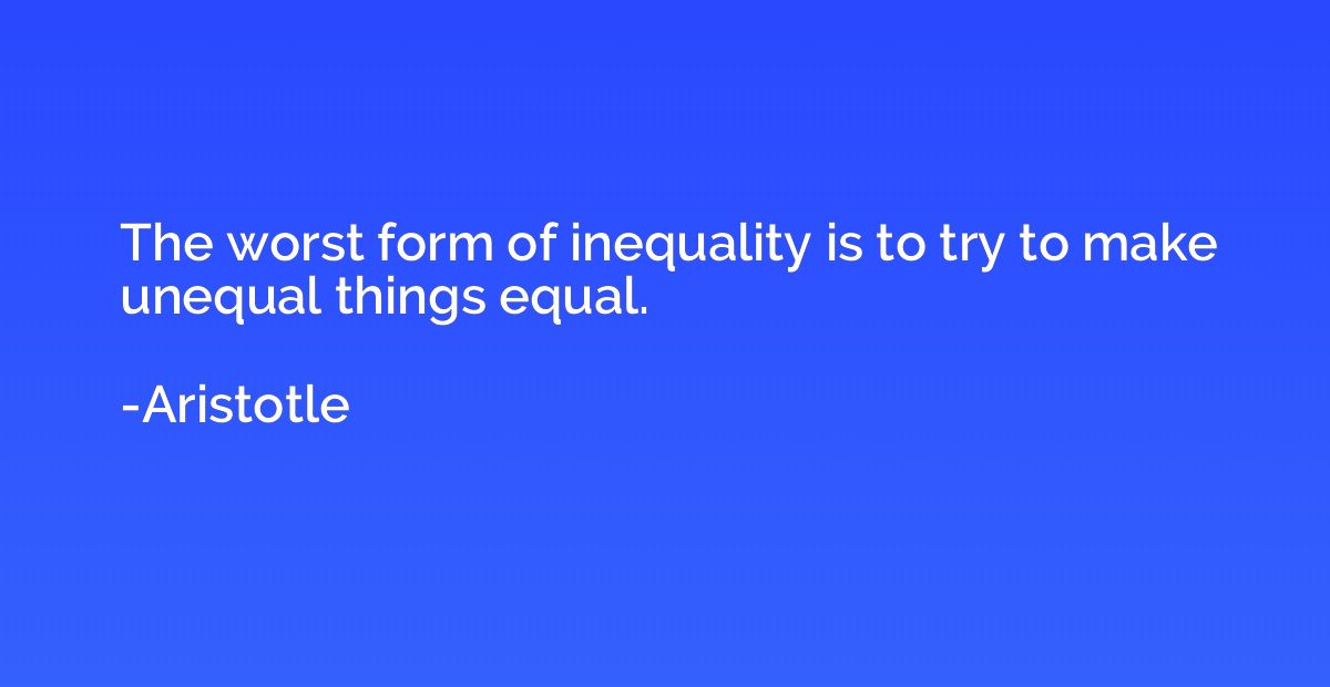 The worst form of inequality is to try to make unequal thing