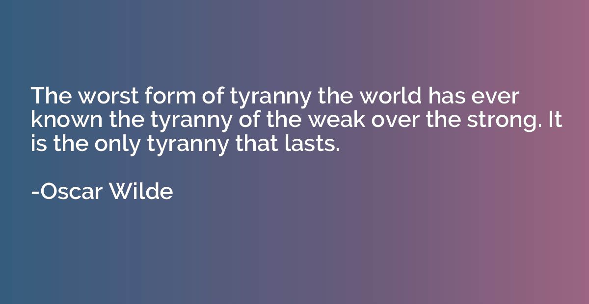 The worst form of tyranny the world has ever known the tyran