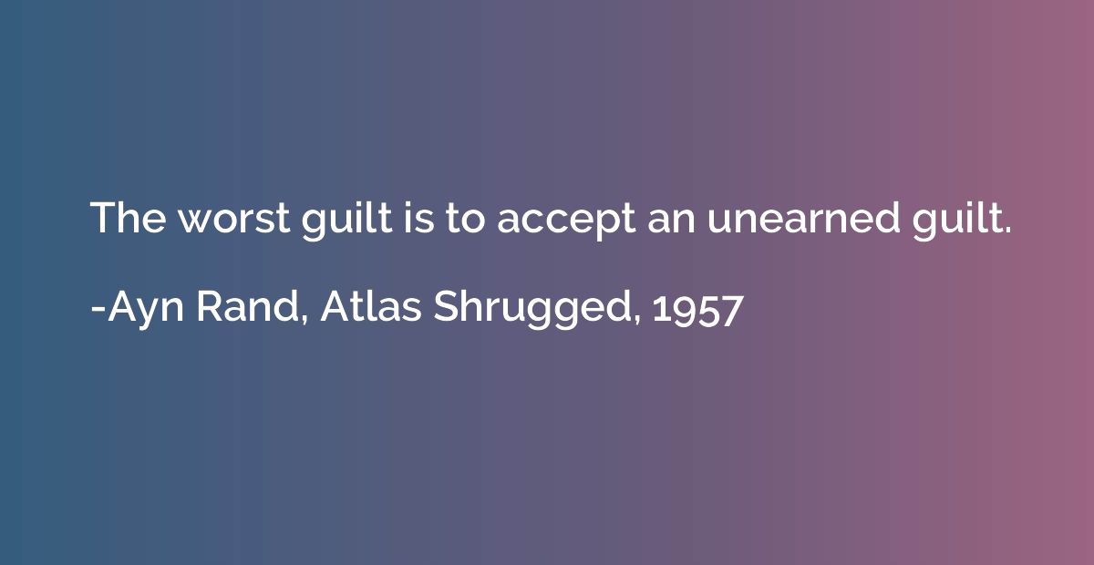 The worst guilt is to accept an unearned guilt.