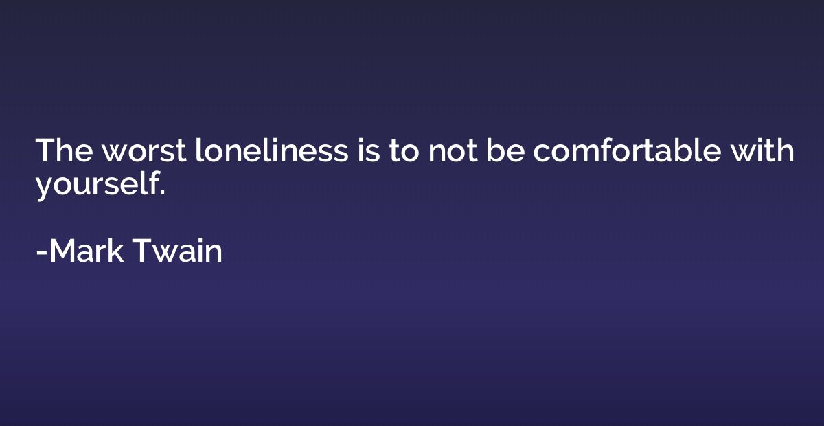 The worst loneliness is to not be comfortable with yourself.