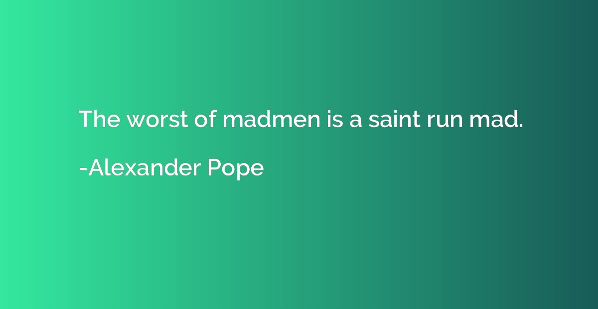 The worst of madmen is a saint run mad.