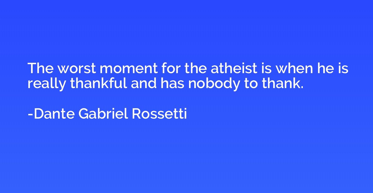 The worst moment for the atheist is when he is really thankf
