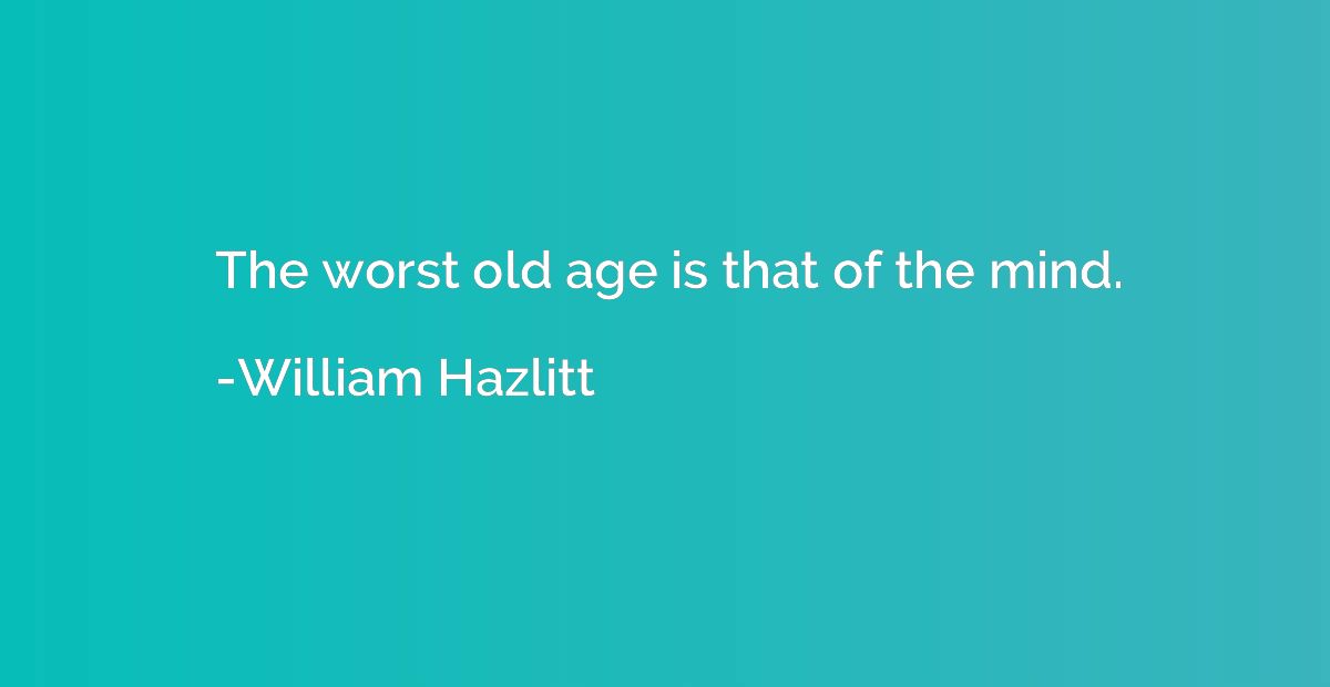 The worst old age is that of the mind.