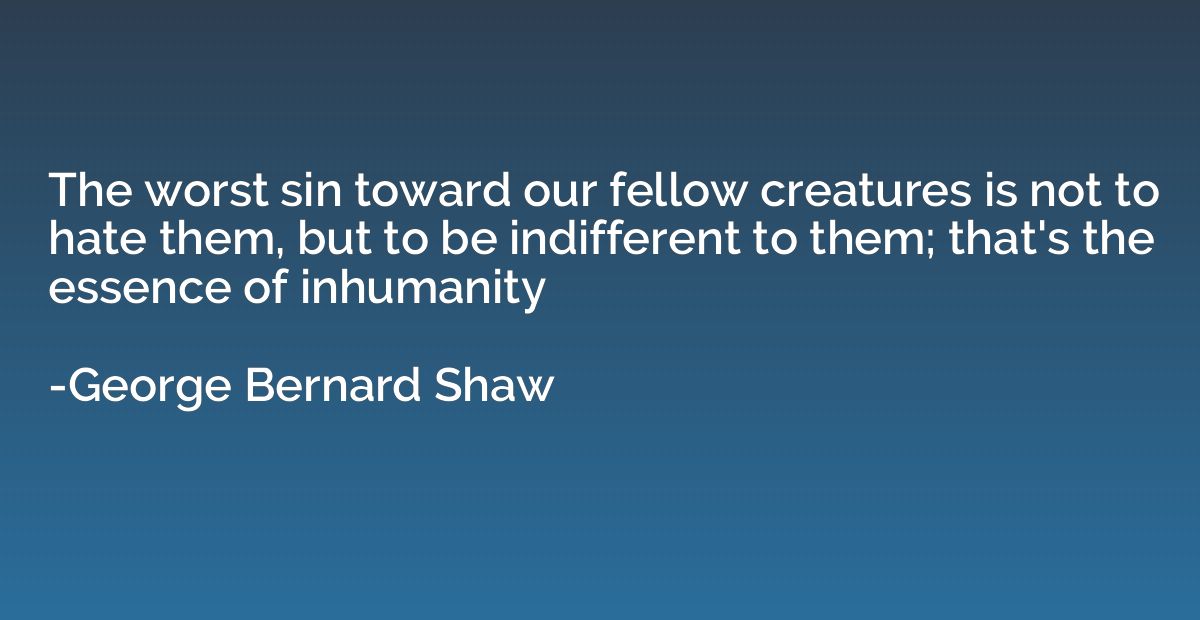 The worst sin toward our fellow creatures is not to hate the