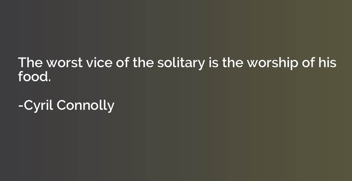 The worst vice of the solitary is the worship of his food.