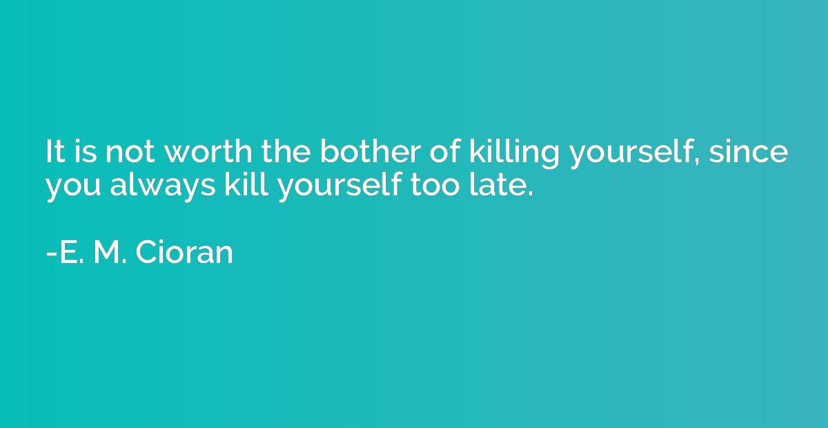 It is not worth the bother of killing yourself, since you al
