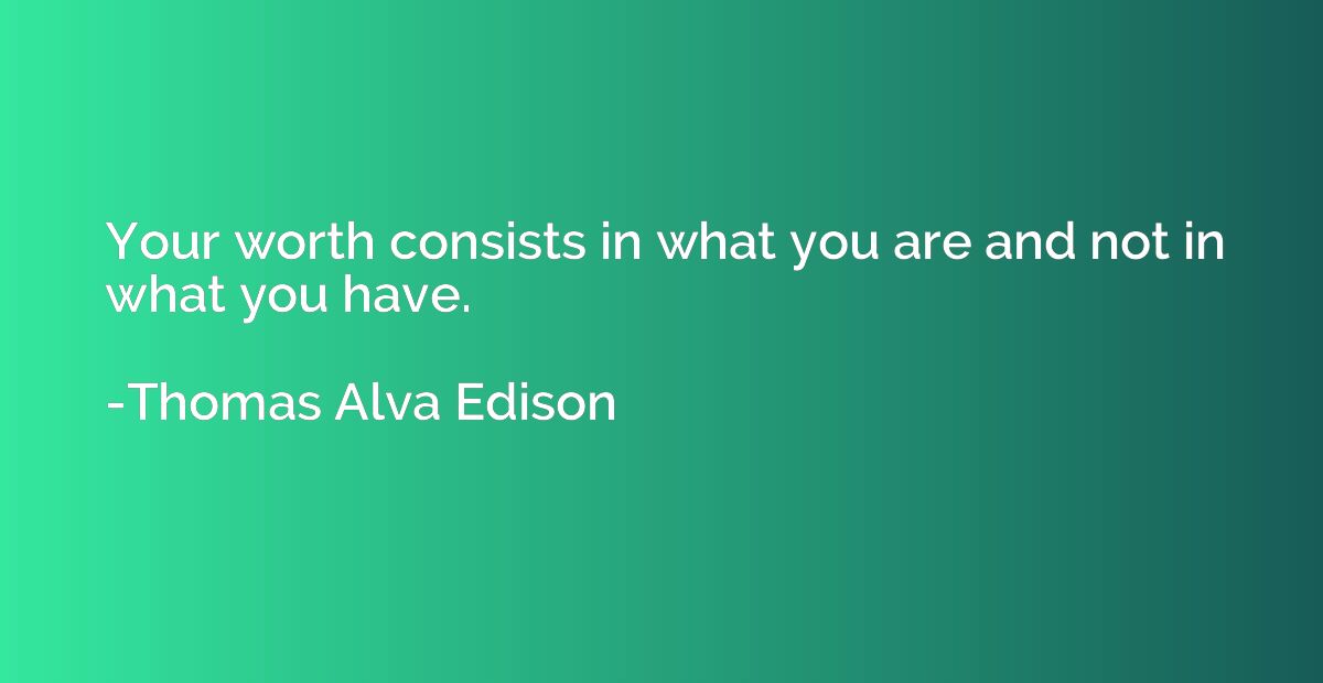 Your worth consists in what you are and not in what you have