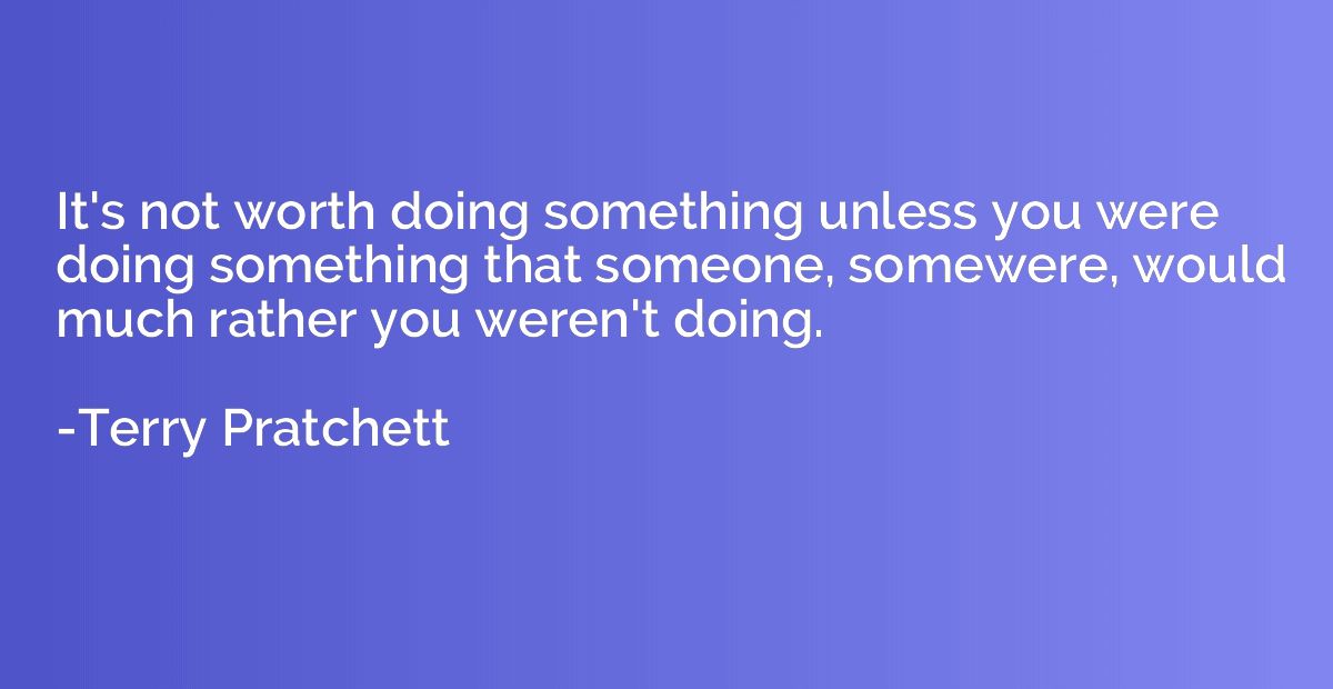 It's not worth doing something unless you were doing somethi