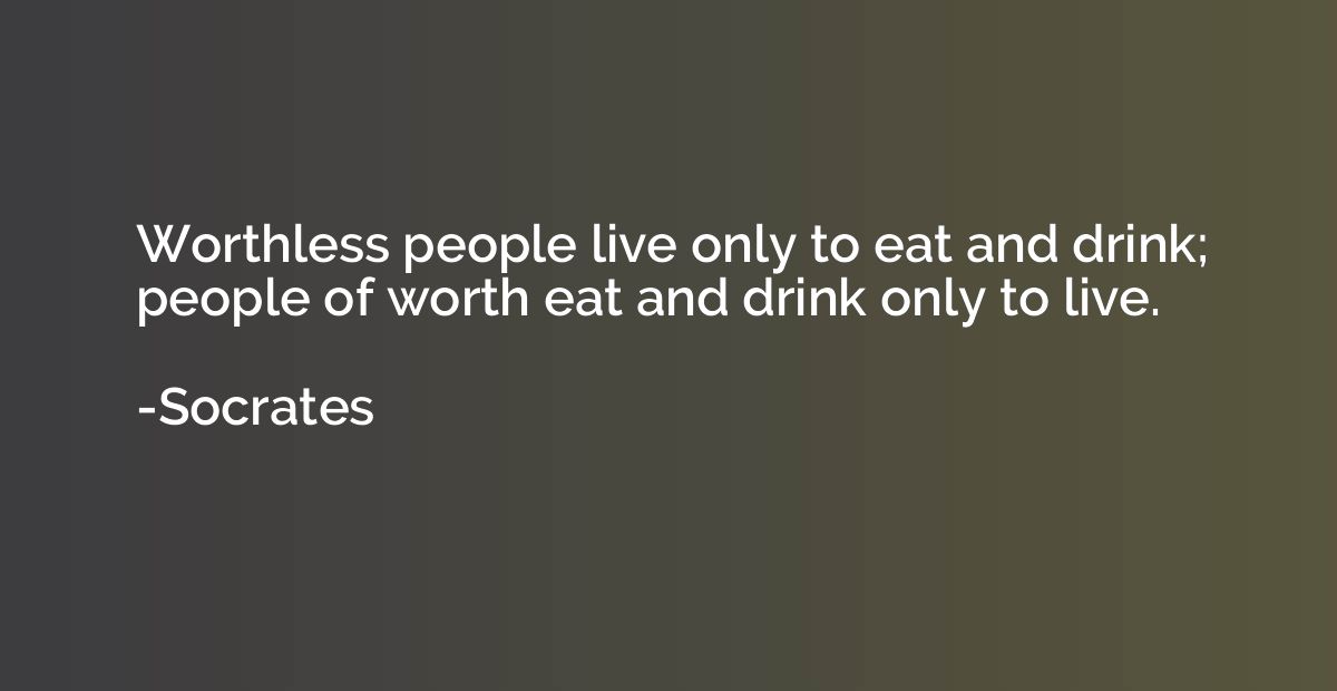 Worthless people live only to eat and drink; people of worth