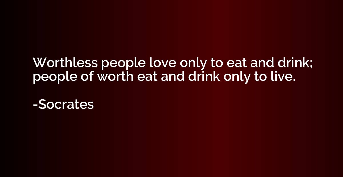 Worthless people love only to eat and drink; people of worth