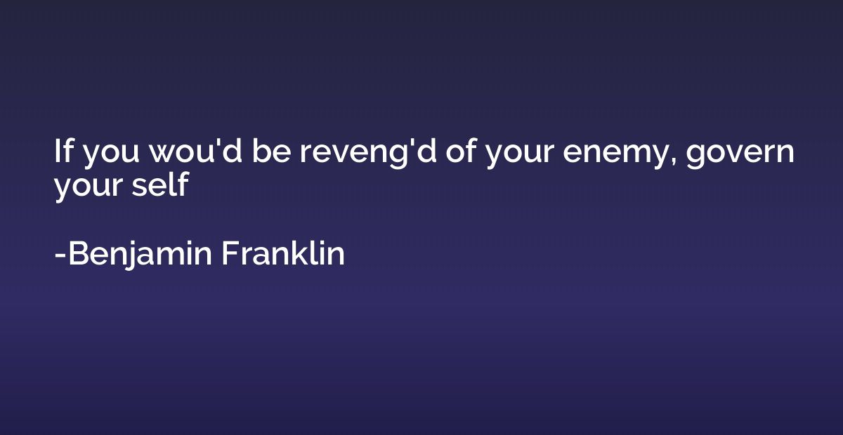 If you wou'd be reveng'd of your enemy, govern your self