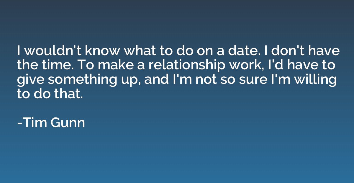 I wouldn't know what to do on a date. I don't have the time.