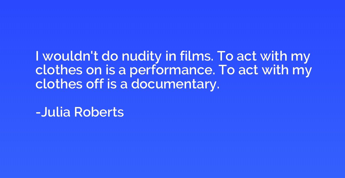 I wouldn't do nudity in films. To act with my clothes on is 