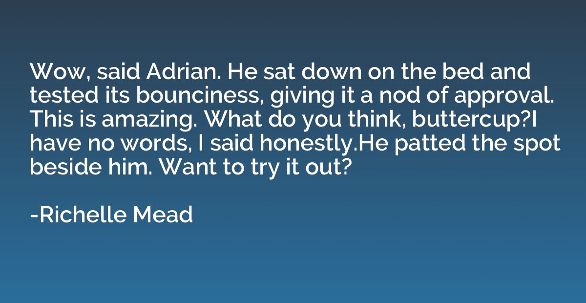 Wow, said Adrian. He sat down on the bed and tested its boun
