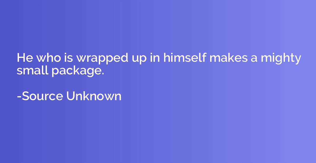 He who is wrapped up in himself makes a mighty small package