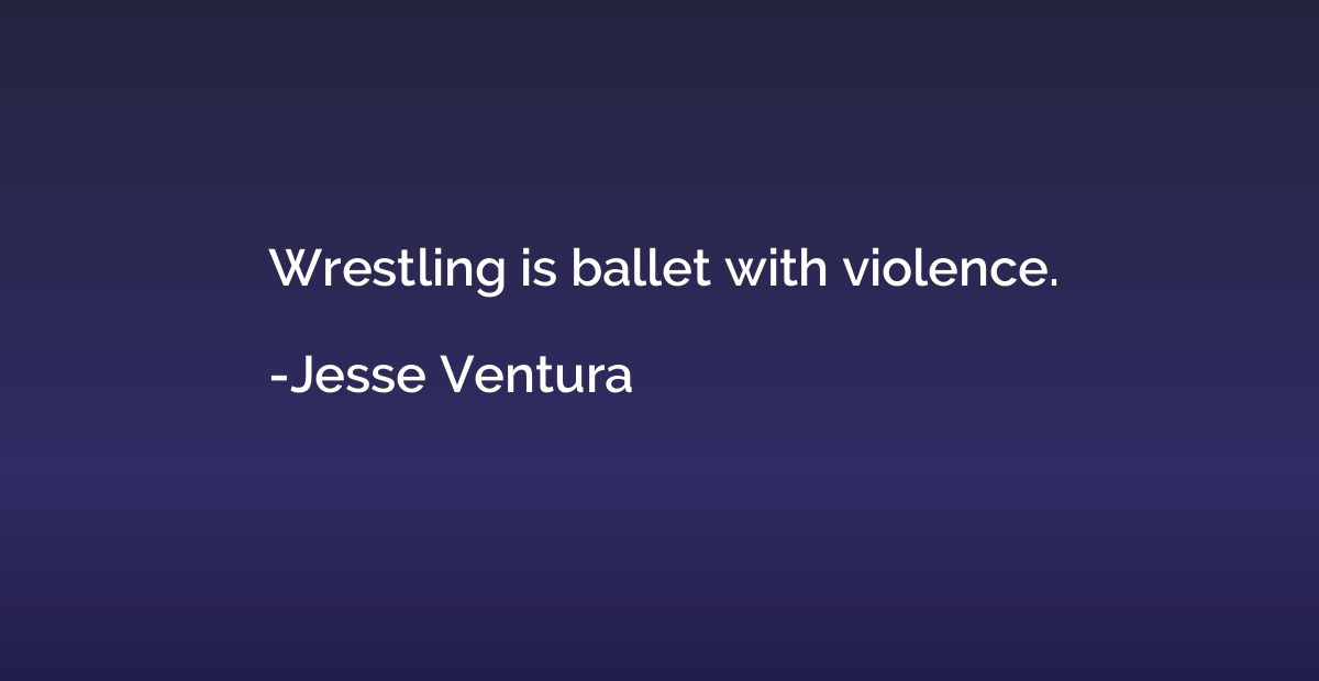Wrestling is ballet with violence.