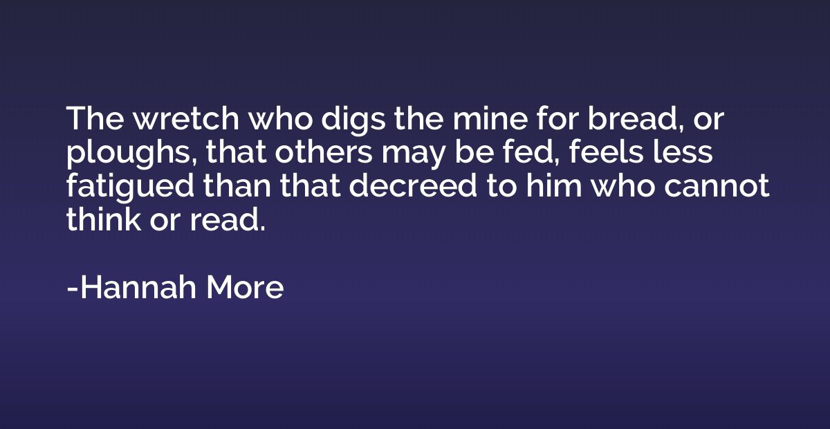 The wretch who digs the mine for bread, or ploughs, that oth