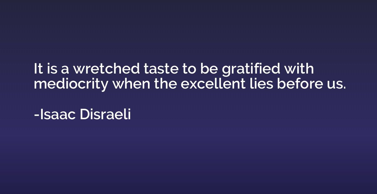 It is a wretched taste to be gratified with mediocrity when 