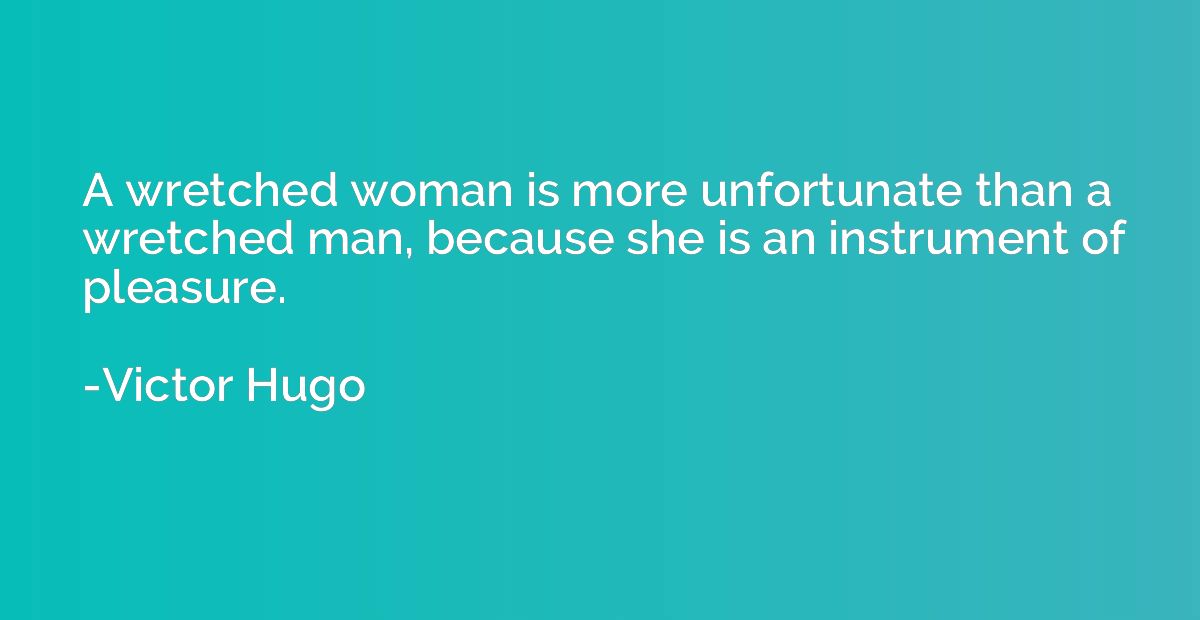 A wretched woman is more unfortunate than a wretched man, be